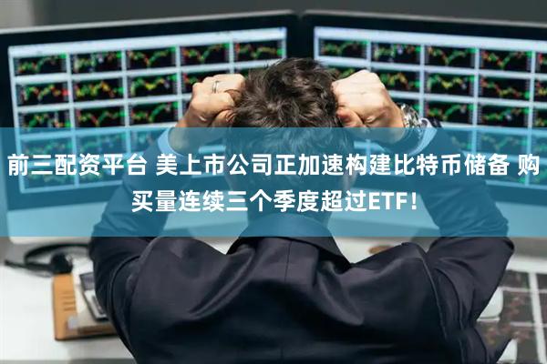 前三配资平台 美上市公司正加速构建比特币储备 购买量连续三个季度超过ETF！