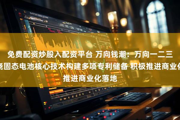 免费配资炒股入配资平台 万向钱潮：万向一二三已围绕固态电池核心技术构建多项专利储备 积极推进商业化落地
