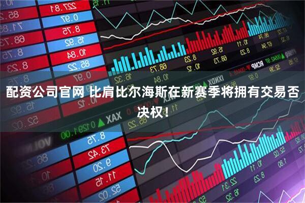配资公司官网 比肩比尔海斯在新赛季将拥有交易否决权！