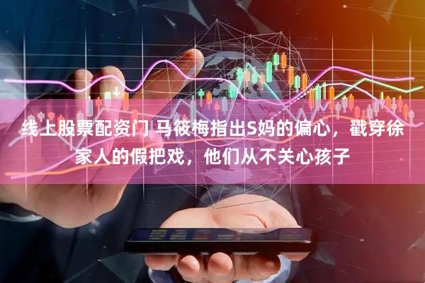 线上股票配资门 马筱梅指出S妈的偏心，戳穿徐家人的假把戏，他们从不关心孩子