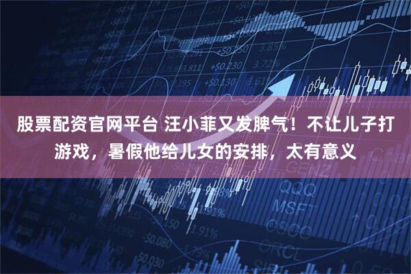股票配资官网平台 汪小菲又发脾气！不让儿子打游戏，暑假他给儿女的安排，太有意义