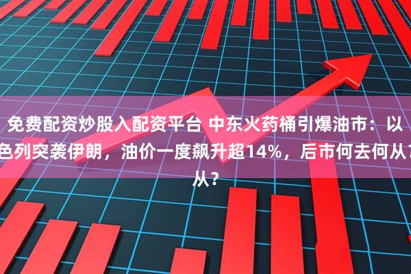 免费配资炒股入配资平台 中东火药桶引爆油市：以色列突袭伊朗，油价一度飙升超14%，后市何去何从？