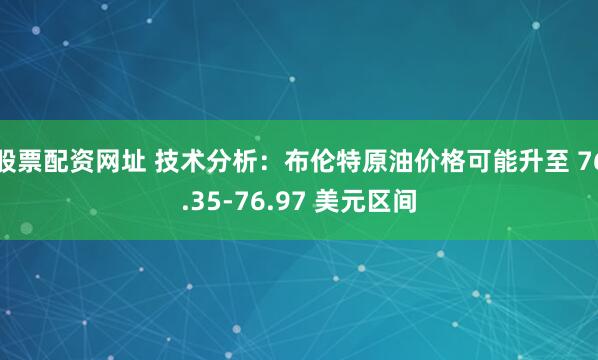 股票配资网址 技术分析：布伦特原油价格可能升至 76.35-76.97 美元区间