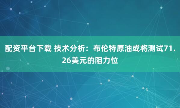 配资平台下载 技术分析：布伦特原油或将测试71.26美元的阻力位