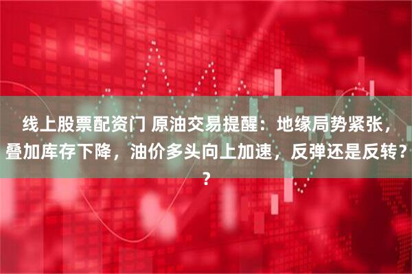 线上股票配资门 原油交易提醒：地缘局势紧张，叠加库存下降，油价多头向上加速，反弹还是反转？