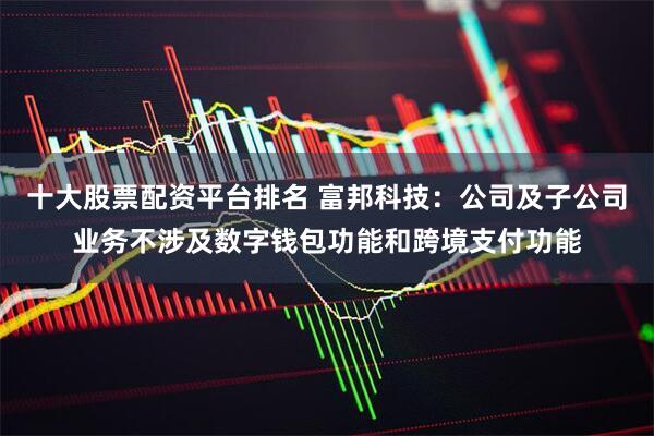 十大股票配资平台排名 富邦科技：公司及子公司业务不涉及数字钱包功能和跨境支付功能