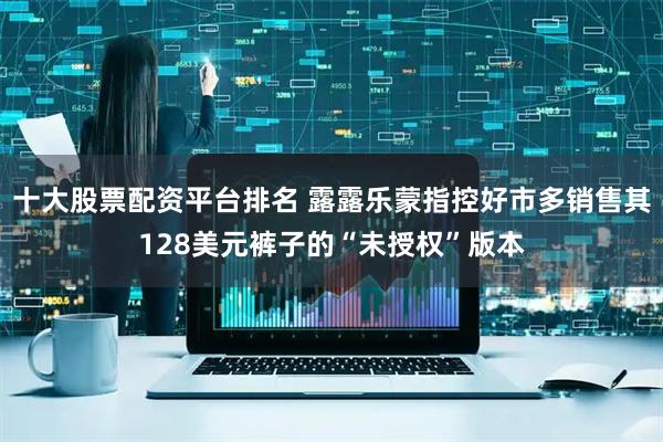 十大股票配资平台排名 露露乐蒙指控好市多销售其128美元裤子的“未授权”版本