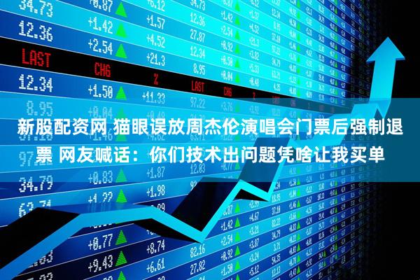 新股配资网 猫眼误放周杰伦演唱会门票后强制退票 网友喊话：你们技术出问题凭啥让我买单