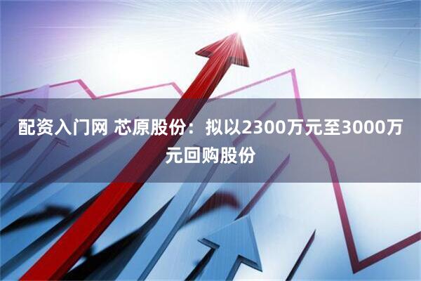 配资入门网 芯原股份：拟以2300万元至3000万元回购股份