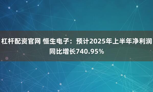 杠杆配资官网 恒生电子：预计2025年上半年净利润同比增长740.95%