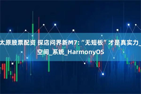 太原股票配资 探店问界新M7:“无短板”才是真实力_空间_系统_HarmonyOS