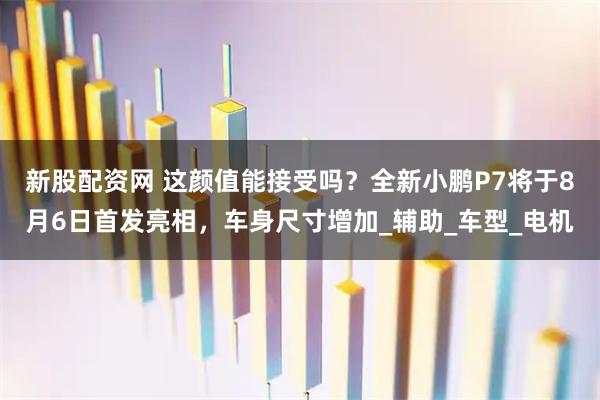 新股配资网 这颜值能接受吗？全新小鹏P7将于8月6日首发亮相，车身尺寸增加_辅助_车型_电机