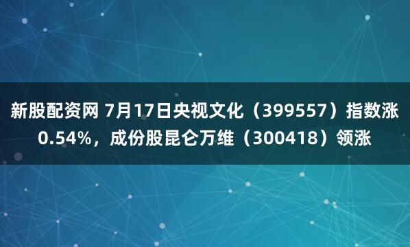 新股配资网 7月17日央视文化（399557）指数涨0.54%，成份股昆仑万维（300418）领涨