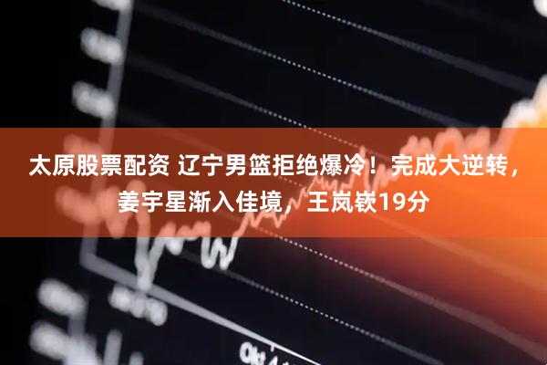 太原股票配资 辽宁男篮拒绝爆冷！完成大逆转，姜宇星渐入佳境，王岚嵚19分