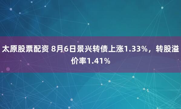 太原股票配资 8月6日景兴转债上涨1.33%，转股溢价率1.41%
