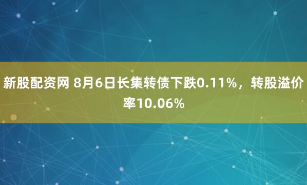 新股配资网 8月6日长集转债下跌0.11%，转股溢价率10.06%