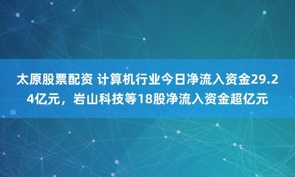 太原股票配资 计算机行业今日净流入资金29.24亿元，岩山科技等18股净流入资金超亿元