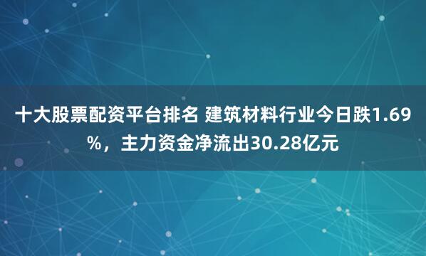 十大股票配资平台排名 建筑材料行业今日跌1.69%，主力资金净流出30.28亿元