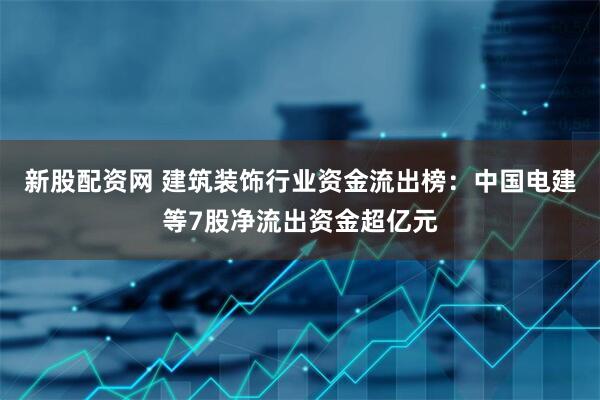 新股配资网 建筑装饰行业资金流出榜：中国电建等7股净流出资金超亿元