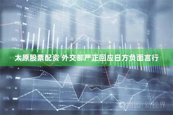 太原股票配资 外交部严正回应日方负面言行
