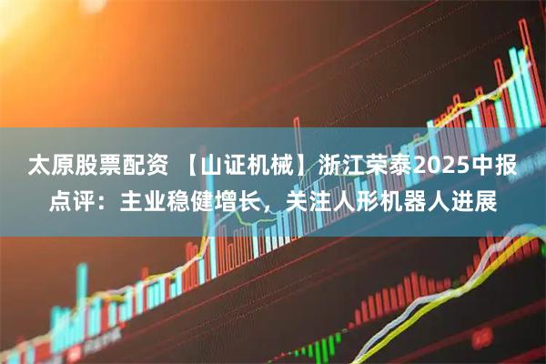 太原股票配资 【山证机械】浙江荣泰2025中报点评：主业稳健增长，关注人形机器人进展