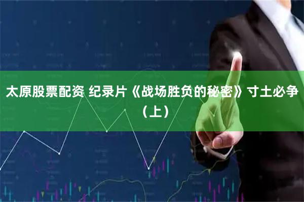太原股票配资 纪录片《战场胜负的秘密》寸土必争（上）