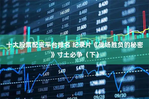 十大股票配资平台排名 纪录片《战场胜负的秘密》寸土必争（下）