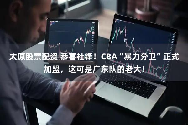太原股票配资 恭喜杜锋！CBA“暴力分卫”正式加盟，这可是广东队的老大！