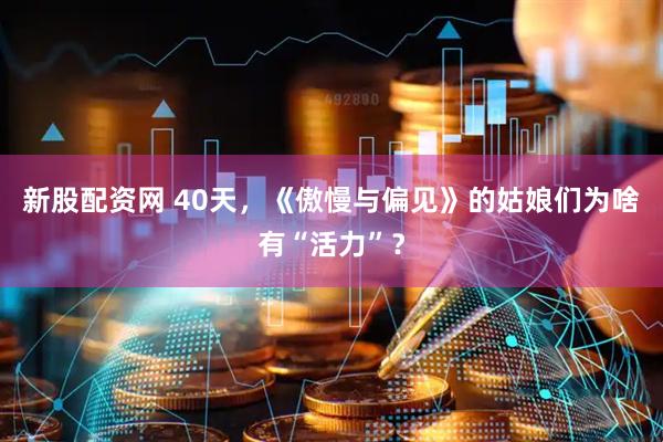 新股配资网 40天，《傲慢与偏见》的姑娘们为啥有“活力”？