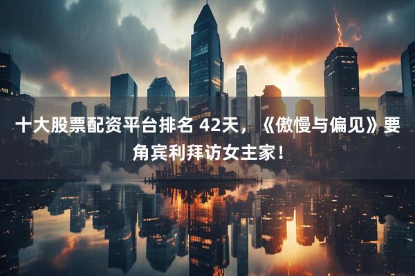 十大股票配资平台排名 42天，《傲慢与偏见》要角宾利拜访女主家！