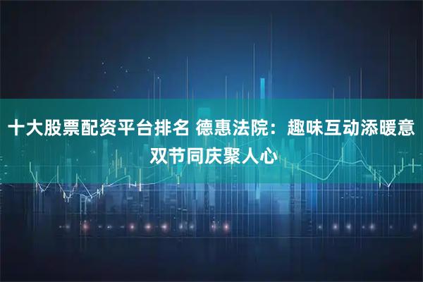 十大股票配资平台排名 德惠法院：趣味互动添暖意 双节同庆聚人心