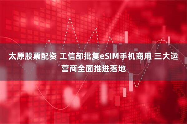 太原股票配资 工信部批复eSIM手机商用 三大运营商全面推进落地