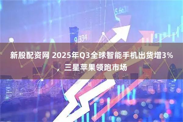 新股配资网 2025年Q3全球智能手机出货增3%，三星苹果领跑市场