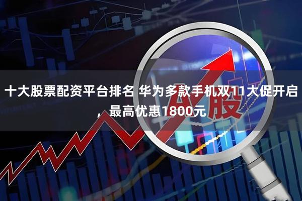 十大股票配资平台排名 华为多款手机双11大促开启，最高优惠1800元