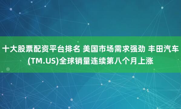 十大股票配资平台排名 美国市场需求强劲 丰田汽车(TM.US)全球销量连续第八个月上涨
