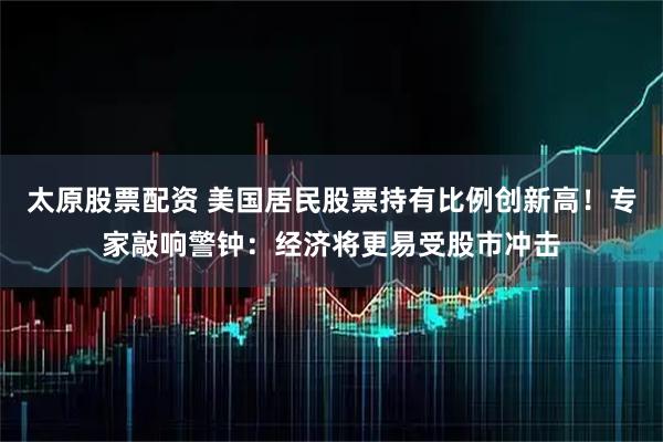 太原股票配资 美国居民股票持有比例创新高！专家敲响警钟：经济将更易受股市冲击