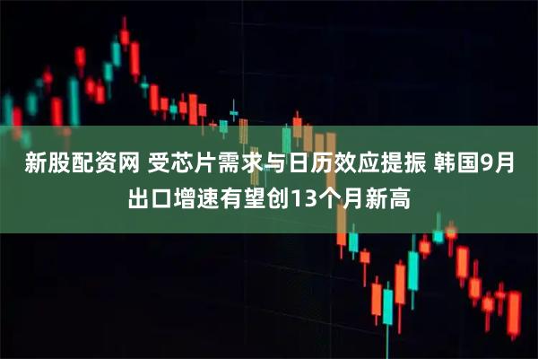新股配资网 受芯片需求与日历效应提振 韩国9月出口增速有望创13个月新高