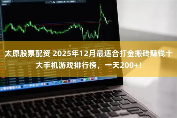 太原股票配资 2025年12月最适合打金搬砖赚钱十大手机游戏排行榜，一天200+！
