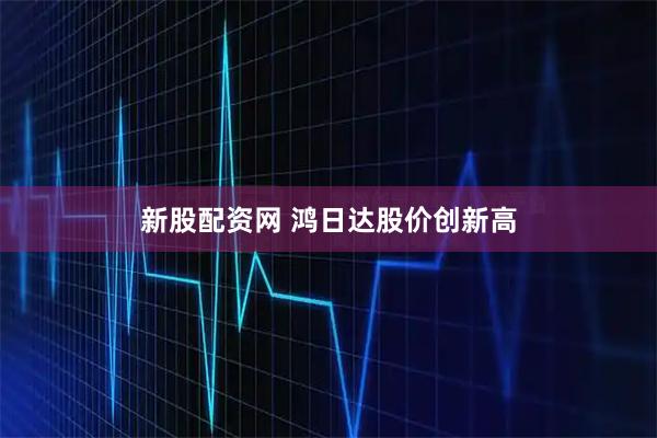 新股配资网 鸿日达股价创新高
