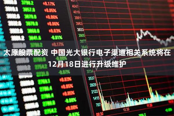 太原股票配资 中国光大银行电子渠道相关系统将在12月18日进行升级维护