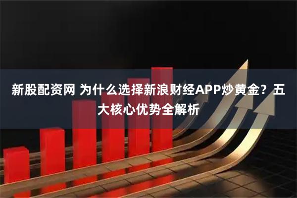 新股配资网 为什么选择新浪财经APP炒黄金？五大核心优势全解析
