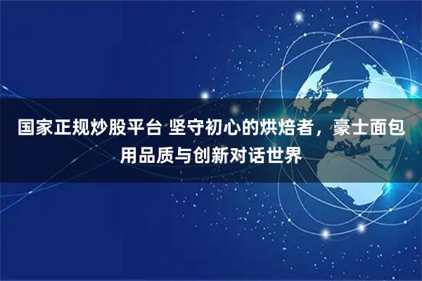 国家正规炒股平台 坚守初心的烘焙者，豪士面包用品质与创新对话世界