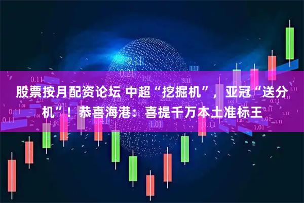 股票按月配资论坛 中超“挖掘机”，亚冠“送分机”！恭喜海港：喜提千万本土准标王