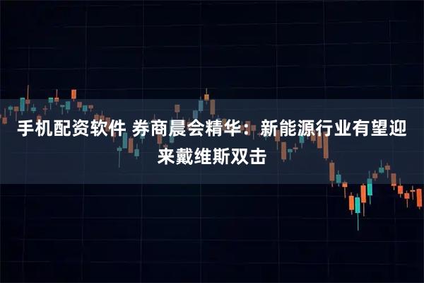 手机配资软件 券商晨会精华：新能源行业有望迎来戴维斯双击