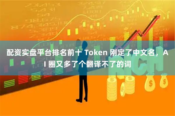 配资实盘平台排名前十 Token 刚定了中文名，AI 圈又多了个翻译不了的词