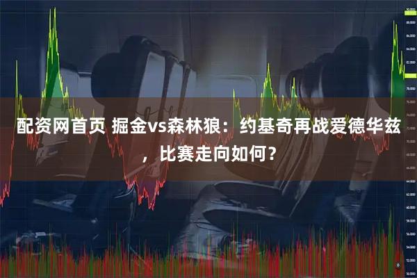 配资网首页 掘金vs森林狼：约基奇再战爱德华兹，比赛走向如何？