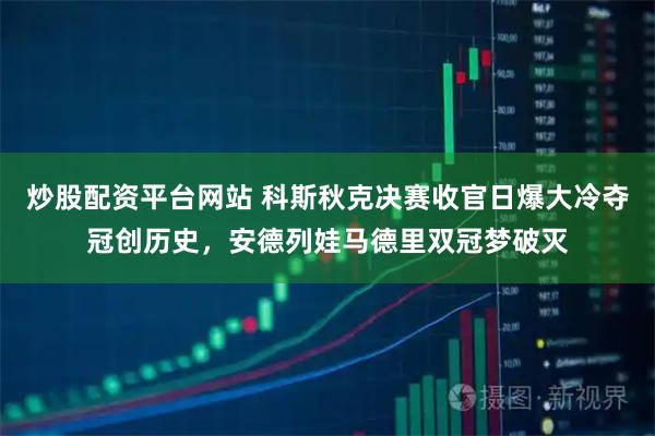 炒股配资平台网站 科斯秋克决赛收官日爆大冷夺冠创历史，安德列娃马德里双冠梦破灭