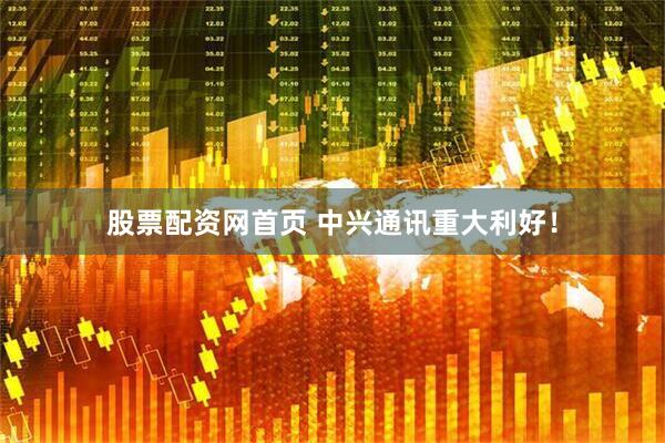 股票配资网首页 中兴通讯重大利好！