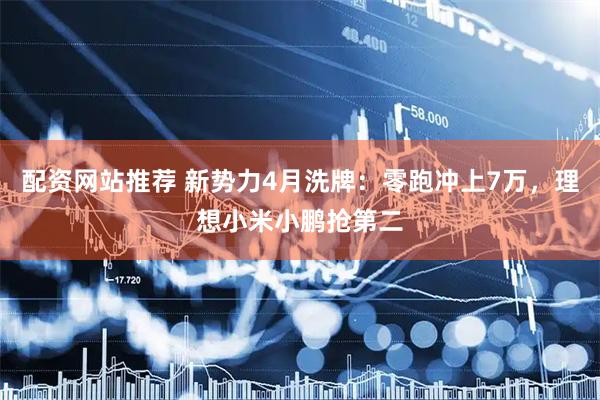 配资网站推荐 新势力4月洗牌：零跑冲上7万，理想小米小鹏抢第二