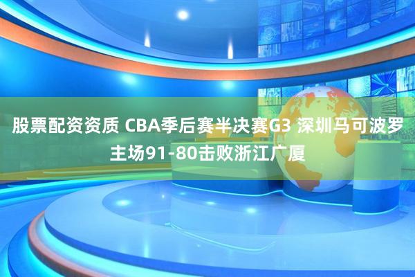 股票配资资质 CBA季后赛半决赛G3 深圳马可波罗主场91-80击败浙江广厦